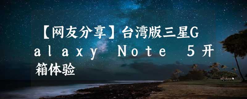 【网友分享】台湾版三星Galaxy Note 5开箱体验