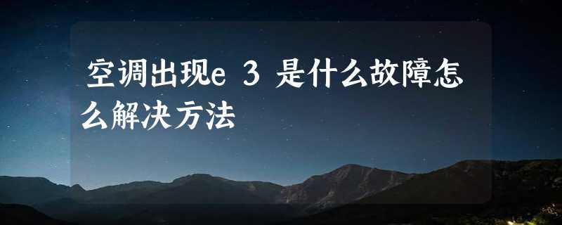 空调出现e3是什么故障怎么解决方法