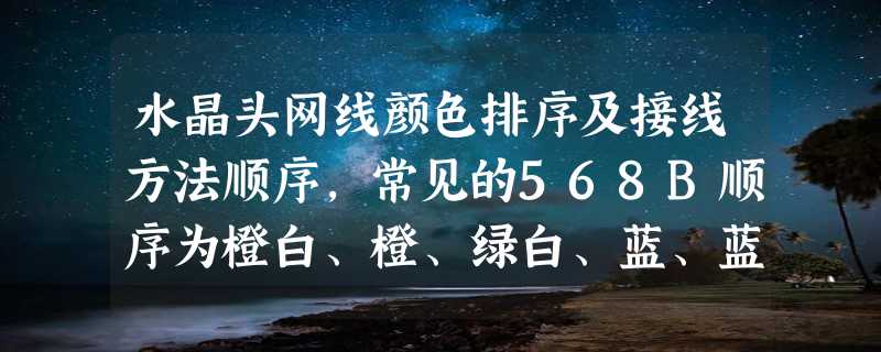 水晶头网线颜色排序及接线方法顺序，常见的568B顺序为橙白、橙、绿白、蓝、蓝白、绿、棕白、棕