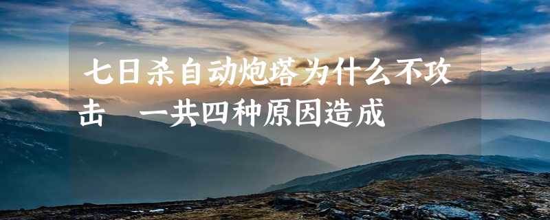 七日杀自动炮塔为什么不攻击 一共四种原因造成