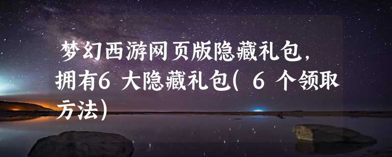 梦幻西游网页版隐藏礼包，拥有6大隐藏礼包(6个领取方法)