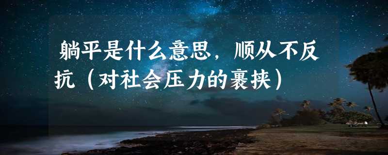 躺平是什么意思，顺从不反抗（对社会压力的裹挟）