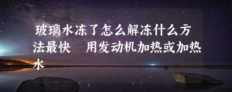 玻璃水冻了怎么解冻什么方法最快 用发动机加热或加热水