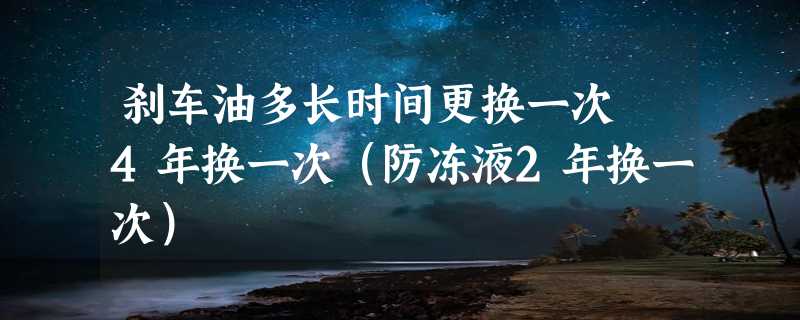 刹车油多长时间更换一次 4年换一次（防冻液2年换一次）