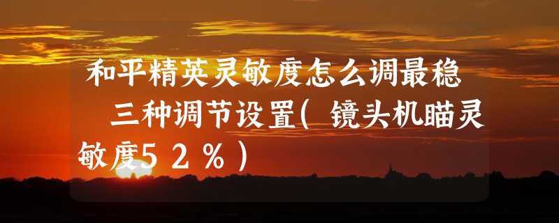 和平精英灵敏度怎么调最稳 三种调节设置(镜头机瞄灵敏度52%)