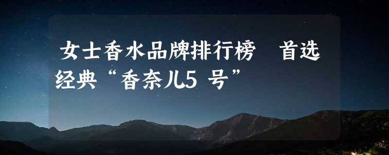 女士香水品牌排行榜 首选经典“香奈儿5号”