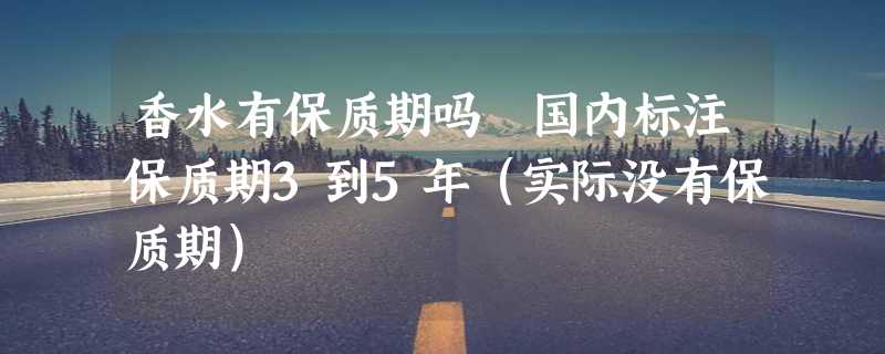 香水有保质期吗 国内标注保质期3到5年（实际没有保质期）