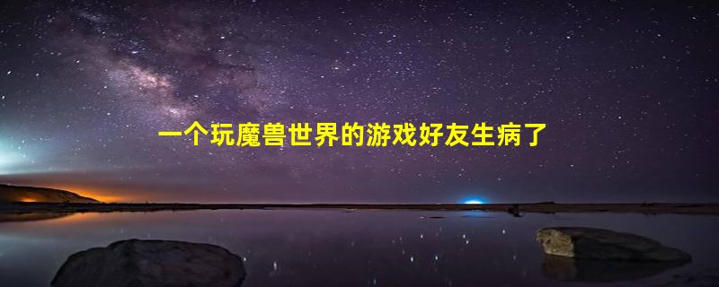 一个玩魔兽世界的游戏好友生病了，去看看他送什么礼物呢？