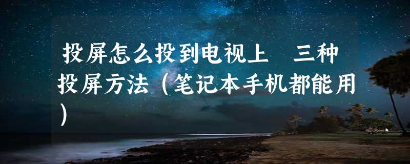 投屏怎么投到电视上 三种投屏方法（笔记本手机都能用）