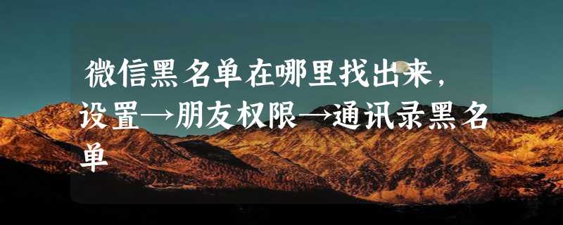 微信黑名单在哪里找出来，设置→朋友权限→通讯录黑名单