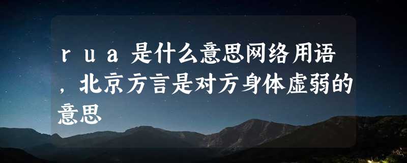 rua是什么意思网络用语，北京方言是对方身体虚弱的意思