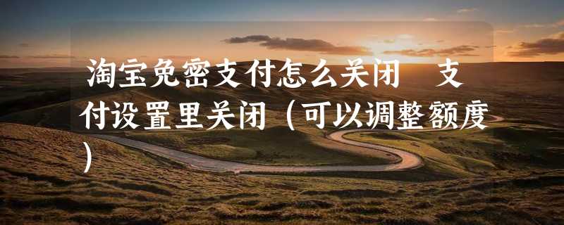 淘宝免密支付怎么关闭 支付设置里关闭（可以调整额度）