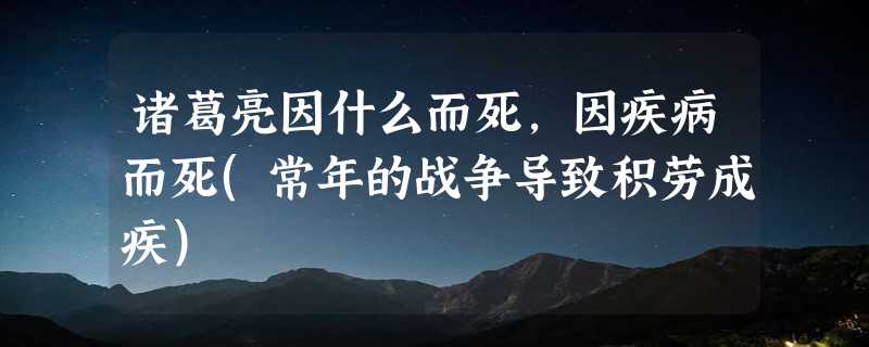 诸葛亮因什么而死，因疾病而死(常年的战争导致积劳成疾)