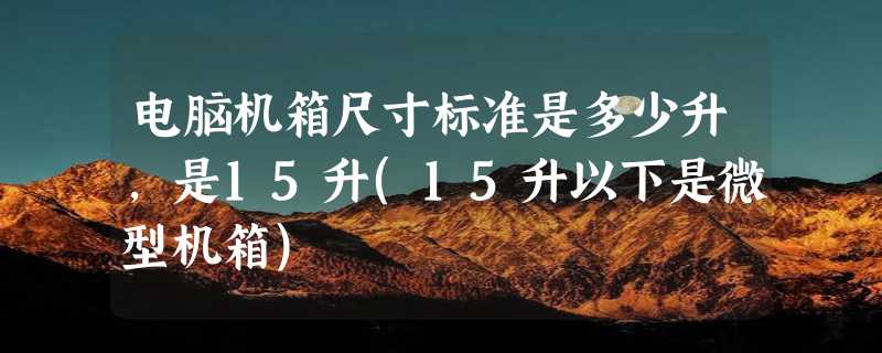 电脑机箱尺寸标准是多少升，是15升(15升以下是微型机箱)