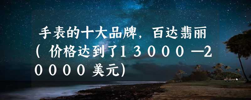 手表的十大品牌，百达翡丽(价格达到了13000—20000美元)