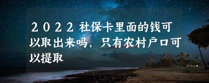 2022社保卡里面的钱可以取出来吗，只有农村户口可以提取