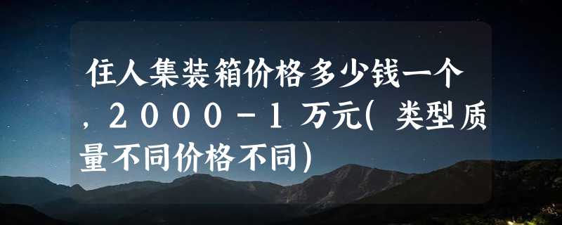 住人集装箱价格多少钱一个，2000-1万元(类型质量不同价格不同)