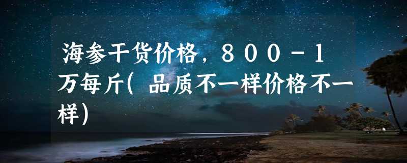 海参干货价格，800-1万每斤(品质不一样价格不一样)