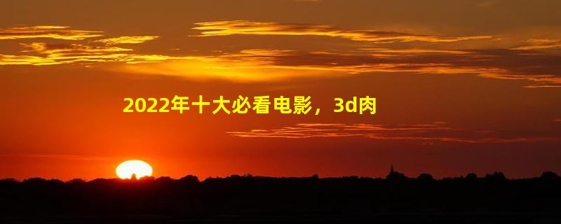 2022年十大必看电影，3d肉蒲团之极乐宝鉴剧情让人感动