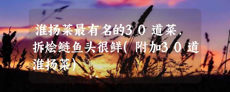 淮扬菜最有名的30道菜，拆烩鲢鱼头很鲜(附加30道淮扬菜)