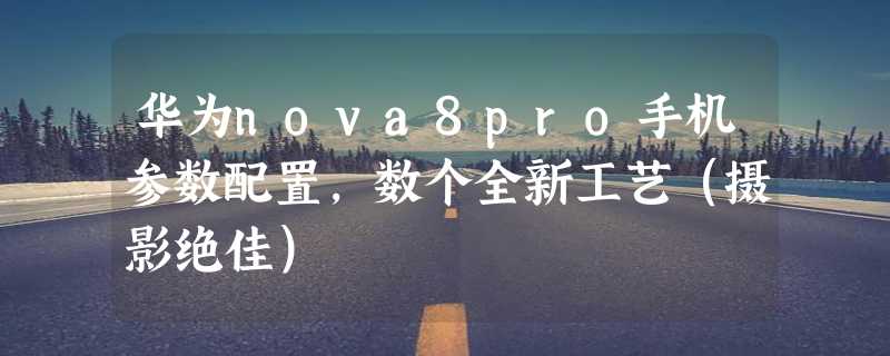 华为nova8pro手机参数配置，数个全新工艺（摄影绝佳）