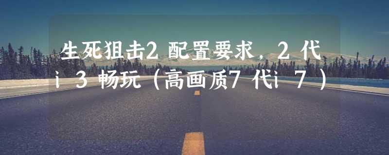 生死狙击2配置要求，2代i3畅玩（高画质7代i7）