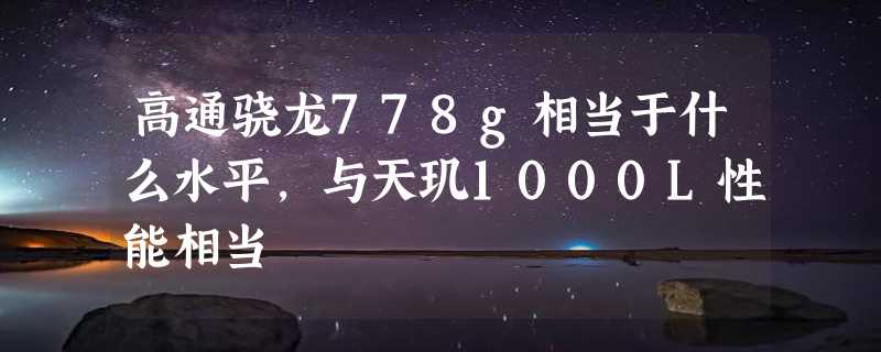 高通骁龙778g相当于什么水平，与天玑1000L性能相当