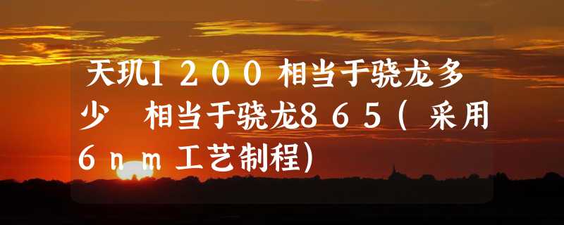 天玑1200相当于骁龙多少 相当于骁龙865(采用6nm工艺制程)