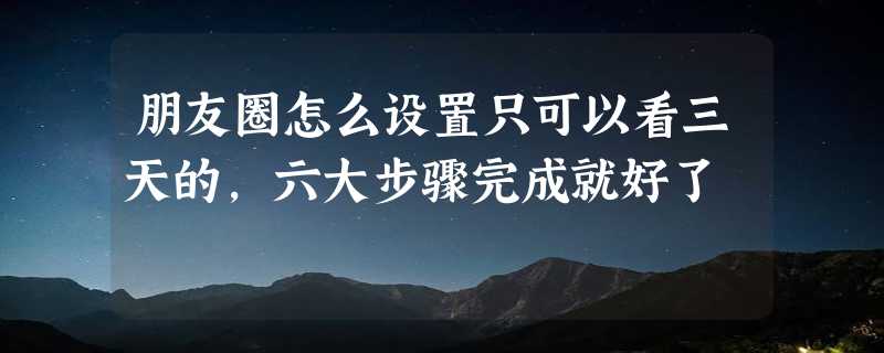 朋友圈怎么设置只可以看三天的，六大步骤完成就好了