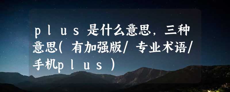 plus是什么意思，三种意思(有加强版/专业术语/手机plus)