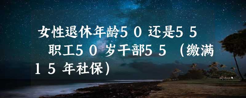 女性退休年龄50还是55 职工50岁干部55（缴满15年社保）