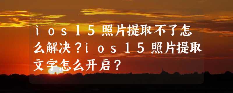 ios15照片提取不了怎么解决？ios15照片提取文字怎么开启？