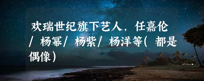 欢瑞世纪旗下艺人，任嘉伦/杨幂/杨紫/杨洋等(都是偶像)