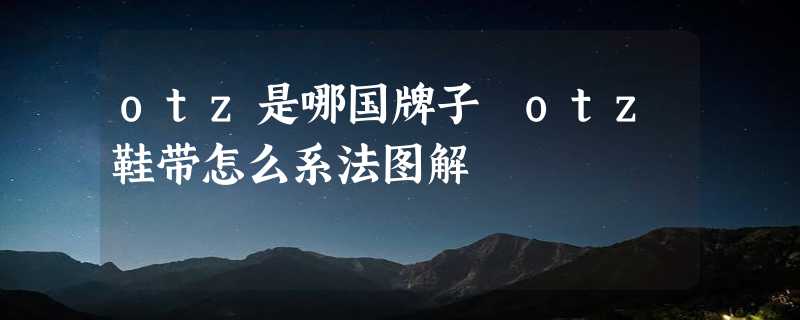 otz是哪国牌子 otz鞋带怎么系法图解