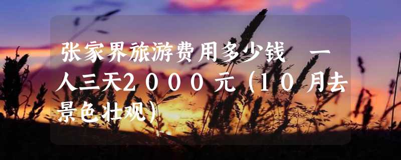 张家界旅游费用多少钱 一人三天2000元（10月去景色壮观）