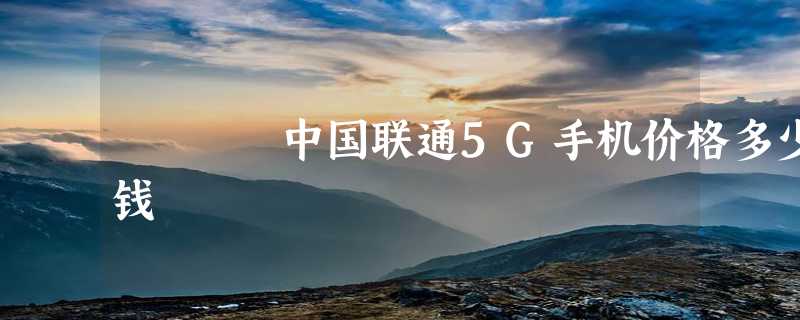 中国联通5G手机价格多少钱