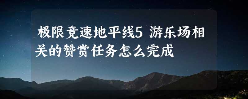 极限竞速地平线5游乐场相关的赞赏任务怎么完成