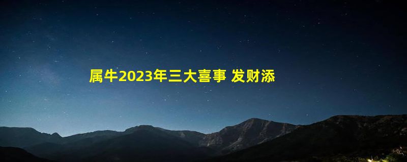 属牛2023年三大喜事 发财添丁/事业有成/身体健康（猪狗羊都走运）