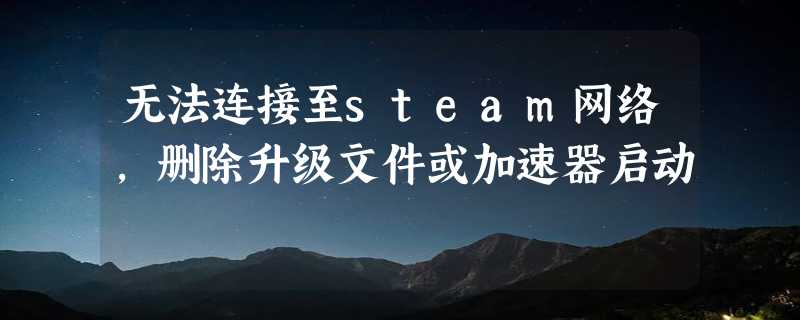 无法连接至steam网络，删除升级文件或加速器启动