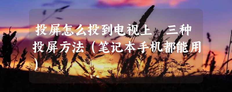 投屏怎么投到电视上 三种投屏方法（笔记本手机都能用）