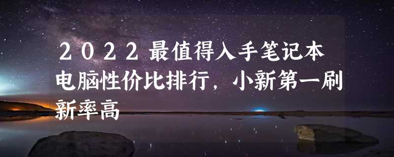 2022最值得入手笔记本电脑性价比排行，小新第一刷新率高