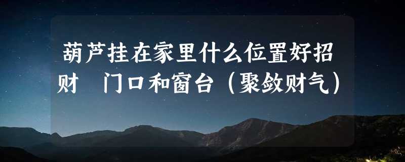 葫芦挂在家里什么位置好招财 门口和窗台（聚敛财气）