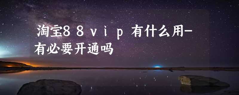 淘宝88vip有什么用-有必要开通吗