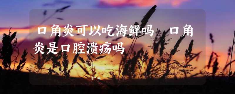 口角炎可以吃海鲜吗 口角炎是口腔溃疡吗