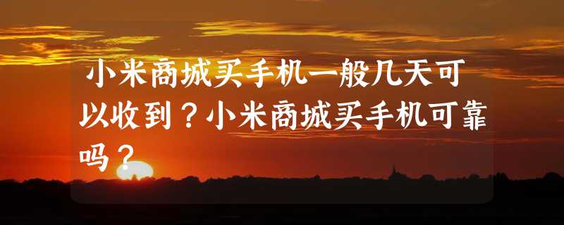 小米商城买手机一般几天可以收到？小米商城买手机可靠吗？