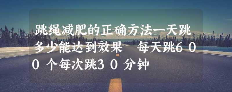 跳绳减肥的正确方法一天跳多少能达到效果 每天跳600个每次跳30分钟