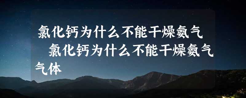 氯化钙为什么不能干燥氨气 氯化钙为什么不能干燥氨气气体