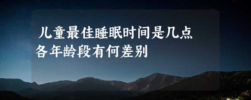 儿童最佳睡眠时间是几点 各年龄段有何差别