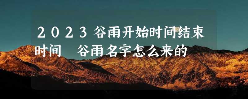 2023谷雨开始时间结束时间 谷雨名字怎么来的