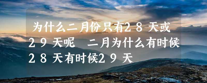 为什么二月份只有28天或29天呢 二月为什么有时候28天有时候29天